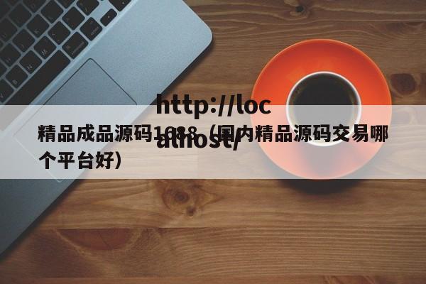 精品成品源码1688（国内精品源码交易哪个平台好）
