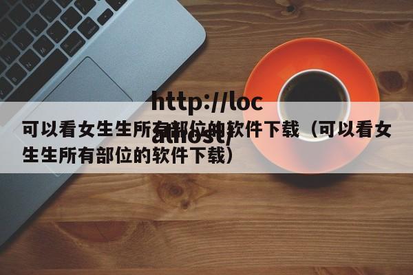 可以看女生生所有部位的软件下载（可以看女生生所有部位的软件下载）