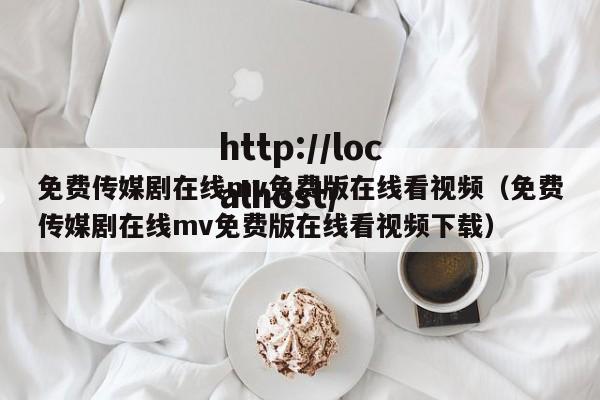 免费传媒剧在线mv免费版在线看视频（免费传媒剧在线mv免费版在线看视频下载）