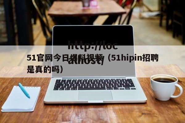 51官网今日爆料视频（51hipin招聘是真的吗）