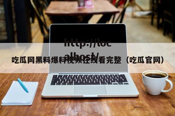 吃瓜网黑料爆料视频在线看完整（吃瓜官网）